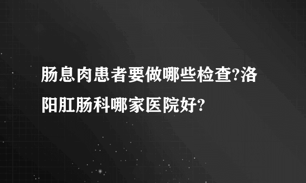 肠息肉患者要做哪些检查?洛阳肛肠科哪家医院好?