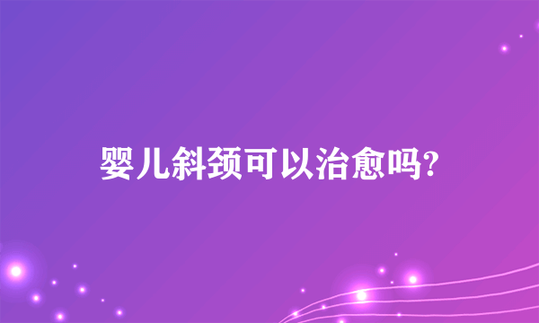 婴儿斜颈可以治愈吗?