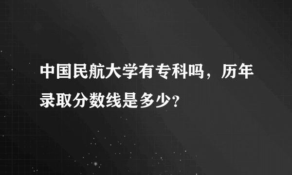 中国民航大学有专科吗，历年录取分数线是多少？