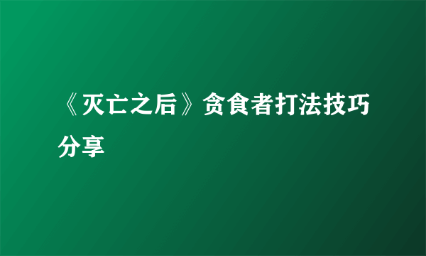 《灭亡之后》贪食者打法技巧分享