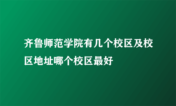 齐鲁师范学院有几个校区及校区地址哪个校区最好