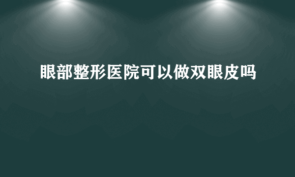 眼部整形医院可以做双眼皮吗