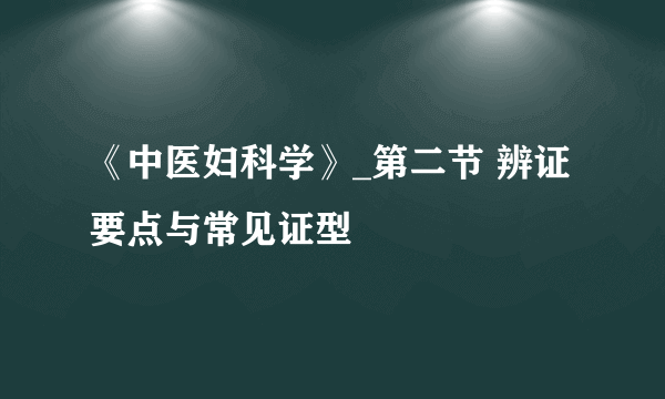 《中医妇科学》_第二节 辨证要点与常见证型