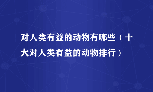 对人类有益的动物有哪些（十大对人类有益的动物排行）