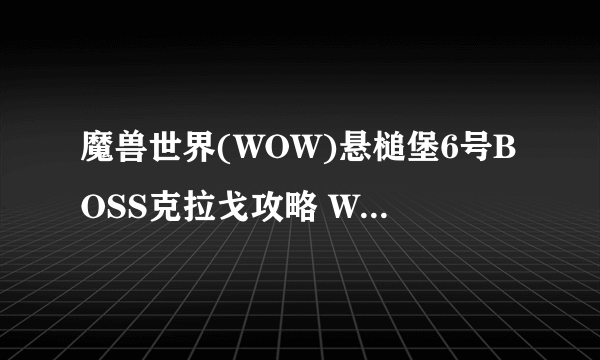 魔兽世界(WOW)悬槌堡6号BOSS克拉戈攻略 WOW悬槌堡怎么打