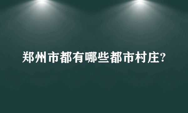 郑州市都有哪些都市村庄?