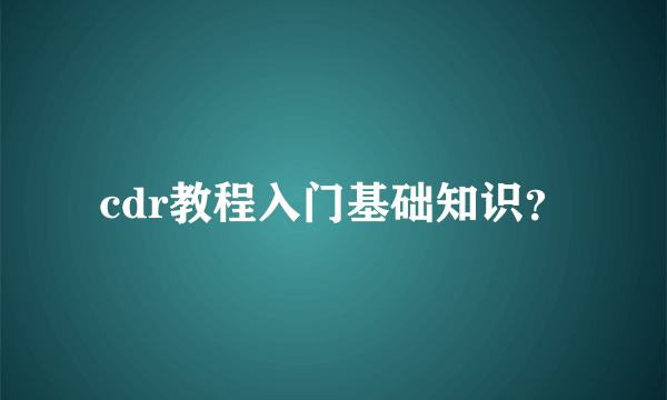 cdr教程入门基础知识？