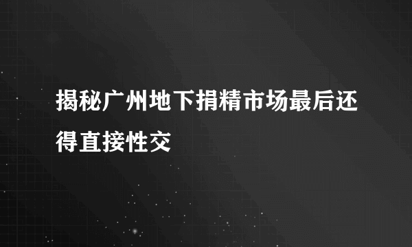 揭秘广州地下捐精市场最后还得直接性交