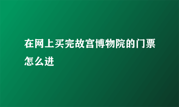 在网上买完故宫博物院的门票怎么进