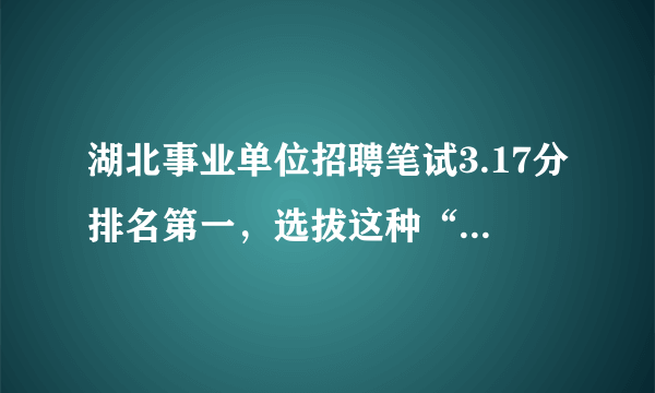 湖北事业单位招聘笔试3.17分排名第一，选拔这种“人才”有多大含金量？