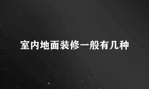 室内地面装修一般有几种