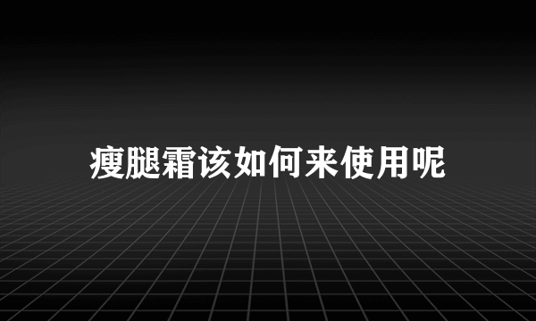 瘦腿霜该如何来使用呢