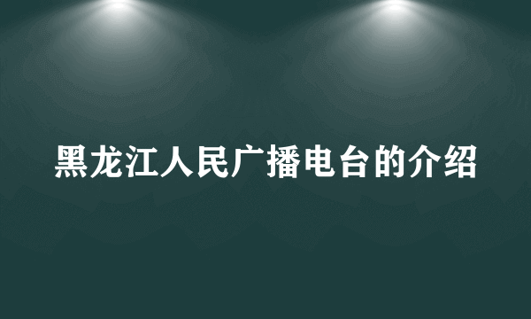 黑龙江人民广播电台的介绍