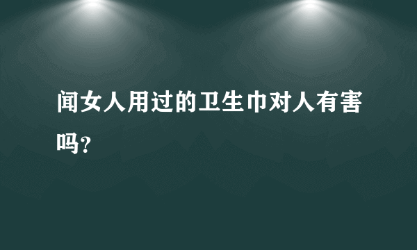 闻女人用过的卫生巾对人有害吗？