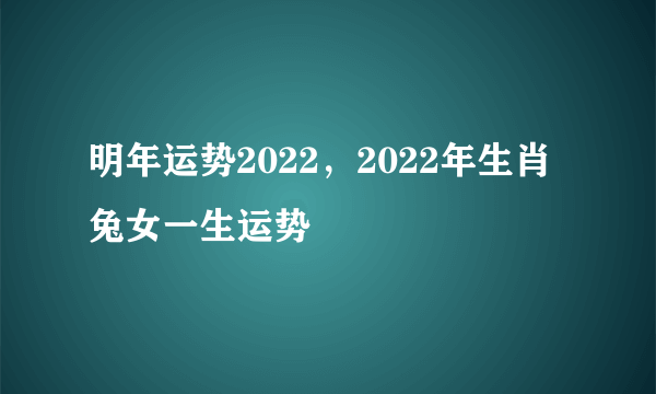 明年运势2022，2022年生肖兔女一生运势