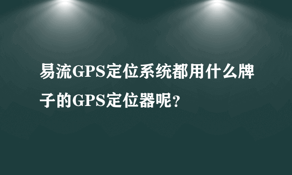 易流GPS定位系统都用什么牌子的GPS定位器呢？