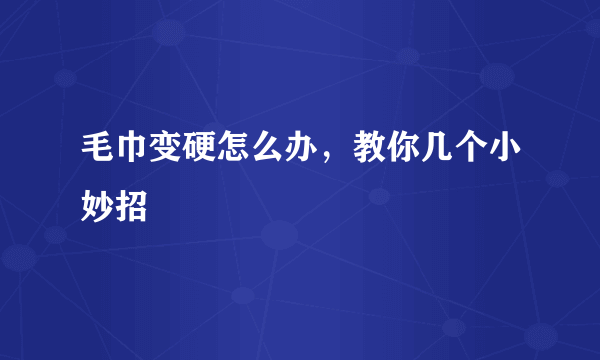 毛巾变硬怎么办，教你几个小妙招