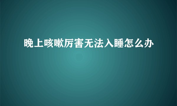 晚上咳嗽厉害无法入睡怎么办