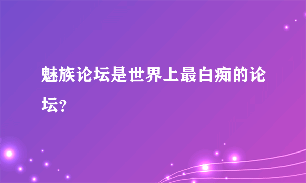 魅族论坛是世界上最白痴的论坛？