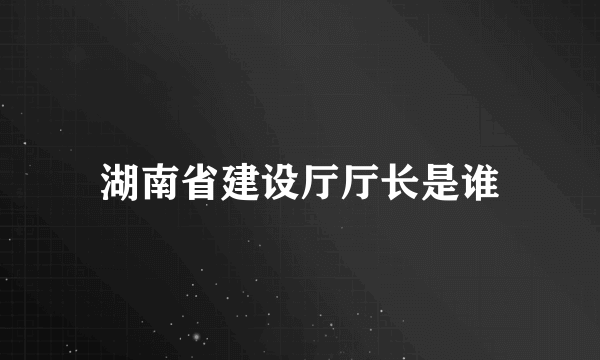 湖南省建设厅厅长是谁