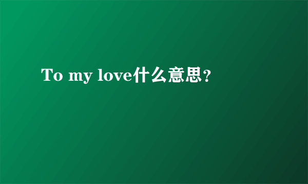 To my love什么意思？