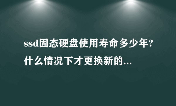 ssd固态硬盘使用寿命多少年?什么情况下才更换新的固态硬盘？