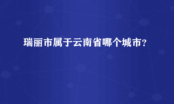 瑞丽市属于云南省哪个城市？