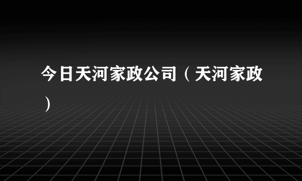 今日天河家政公司（天河家政）