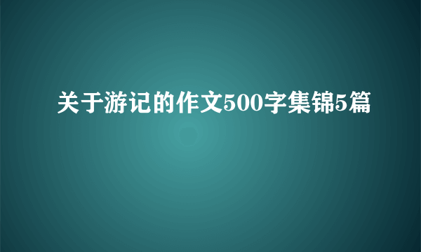 关于游记的作文500字集锦5篇