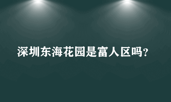 深圳东海花园是富人区吗？