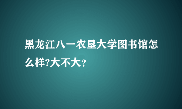 黑龙江八一农垦大学图书馆怎么样?大不大？