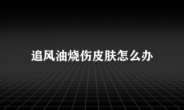 追风油烧伤皮肤怎么办