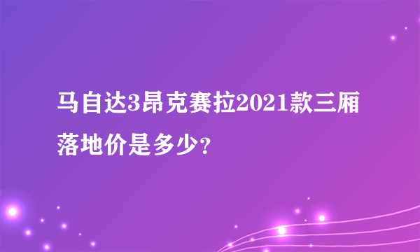 马自达3昂克赛拉2021款三厢落地价是多少？