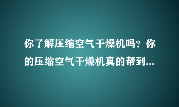 你了解压缩空气干燥机吗？你的压缩空气干燥机真的帮到你了吗？