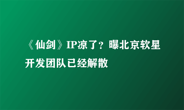 《仙剑》IP凉了？曝北京软星开发团队已经解散