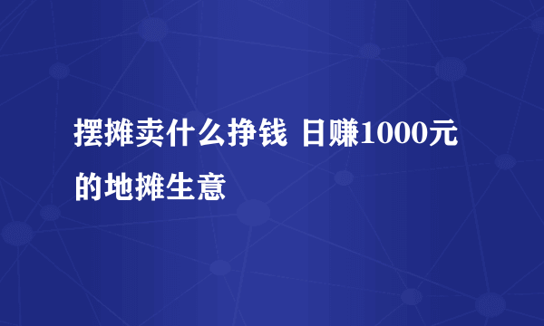 摆摊卖什么挣钱 日赚1000元的地摊生意