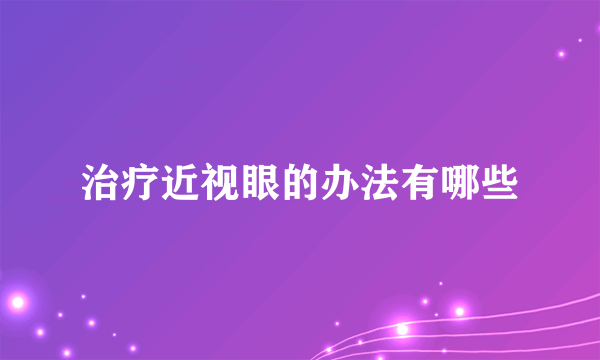 治疗近视眼的办法有哪些