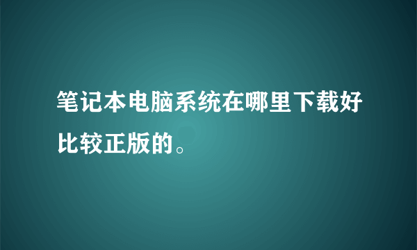 笔记本电脑系统在哪里下载好比较正版的。