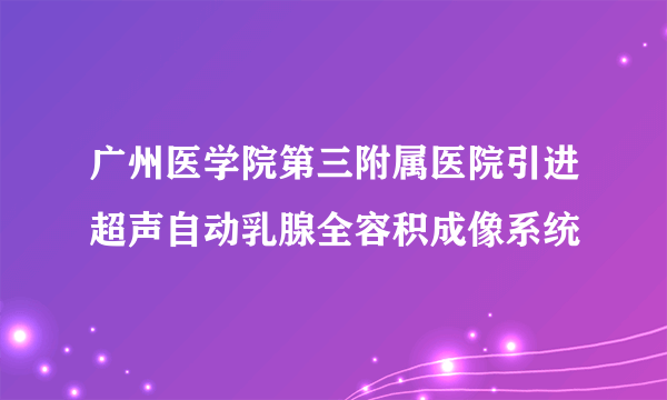 广州医学院第三附属医院引进超声自动乳腺全容积成像系统