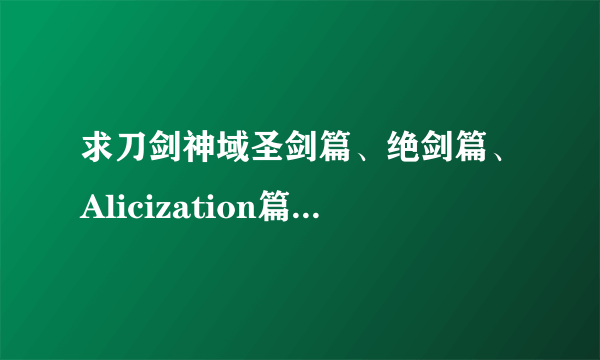 求刀剑神域圣剑篇、绝剑篇、Alicization篇主要内容。