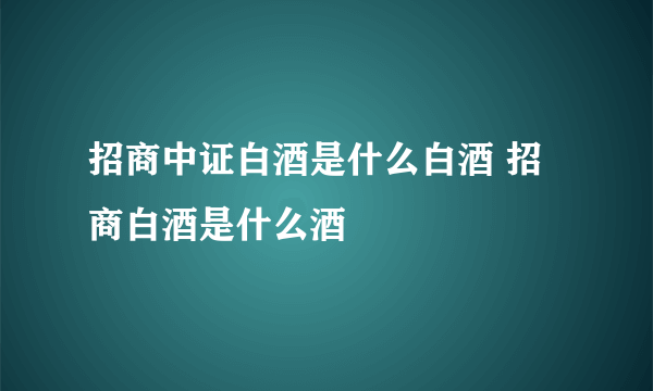 招商中证白酒是什么白酒 招商白酒是什么酒