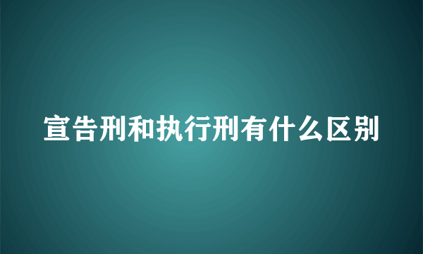 宣告刑和执行刑有什么区别