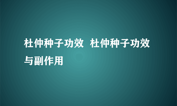 杜仲种子功效  杜仲种子功效与副作用