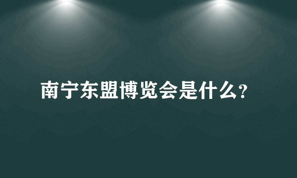 南宁东盟博览会是什么？