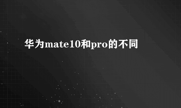 华为mate10和pro的不同