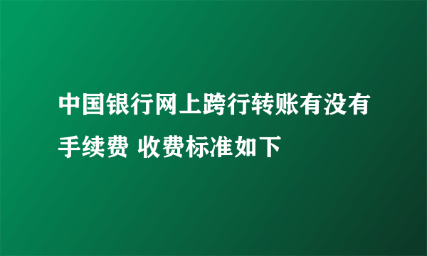 中国银行网上跨行转账有没有手续费 收费标准如下