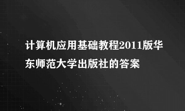 计算机应用基础教程2011版华东师范大学出版社的答案