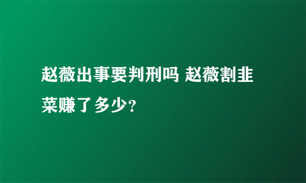 赵薇出事要判刑吗 赵薇割韭菜赚了多少？