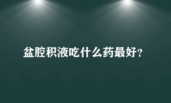 盆腔积液吃什么药最好？