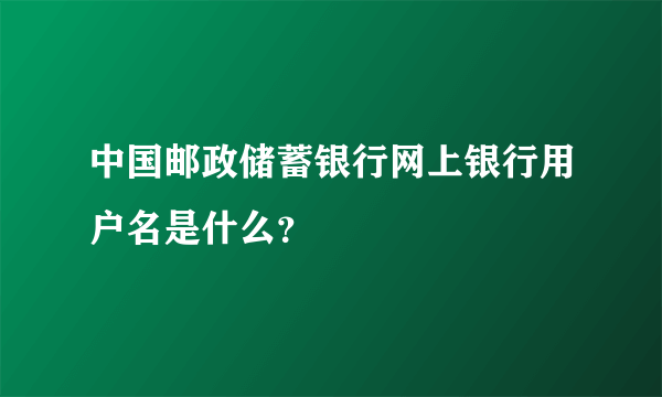 中国邮政储蓄银行网上银行用户名是什么？